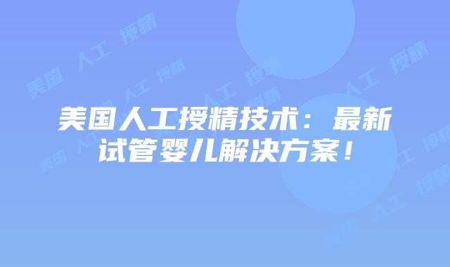 美国人工授精技术：最新试管婴儿解决方案！插图