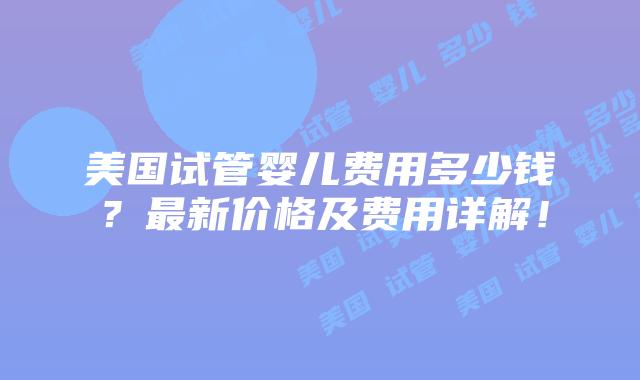 美国试管婴儿费用多少钱?最新价格及费用详解!插图 美国试管婴儿费用多少钱?最新价格及费用详解!插图