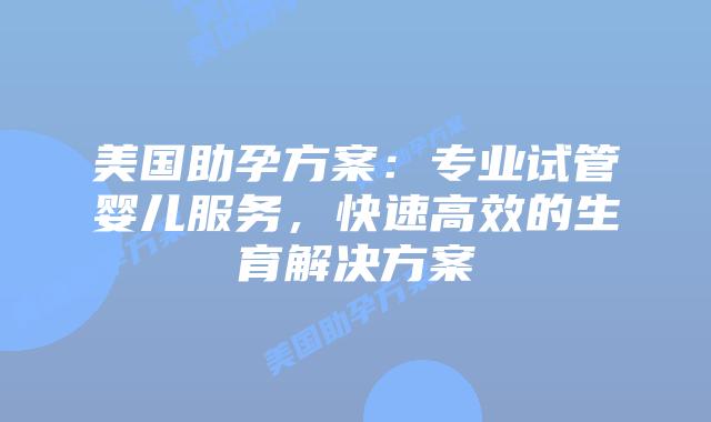美国助孕方案：专业试管婴儿服务，快速高效的生育解决方案插图
