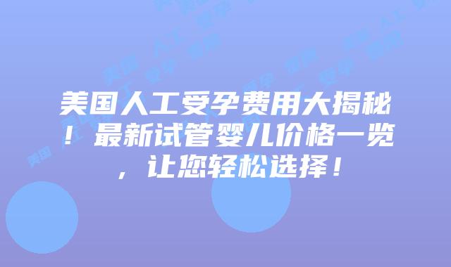 美国人工受孕费用大揭秘!最新试管婴儿价格一览,让您轻松选择!插图 美国人工受孕费用大揭秘!最新试管婴儿价格一览,让您轻松选择!插图