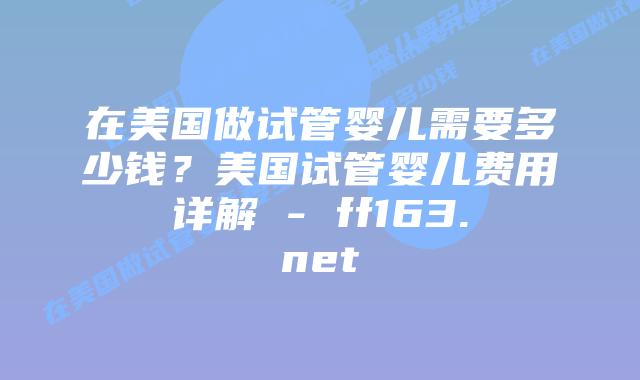 在美国做试管婴儿需要多少钱？美国试管婴儿费用详解 – ff163.net插图