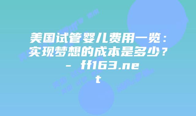 美国试管婴儿费用一览：实现梦想的成本是多少？ – ff163.net插图