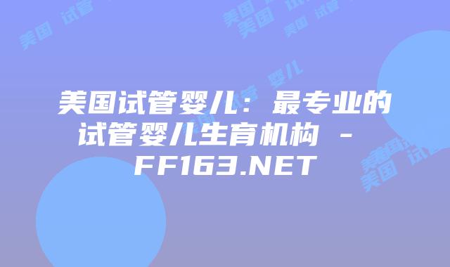 美国试管婴儿：最专业的试管婴儿生育机构 – FF163.NET插图