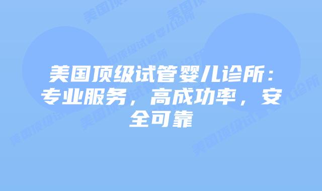 美国顶级试管婴儿诊所：专业服务，高成功率，安全可靠插图