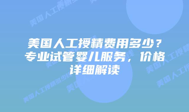 美国人工授精费用多少？专业试管婴儿服务，价格详细解读插图
