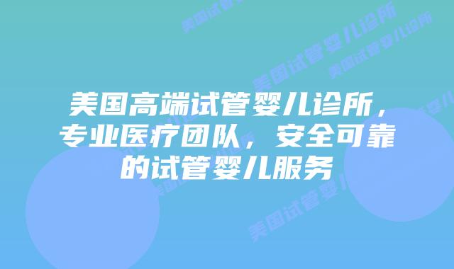 美国高端试管婴儿诊所，专业医疗团队，安全可靠的试管婴儿服务插图