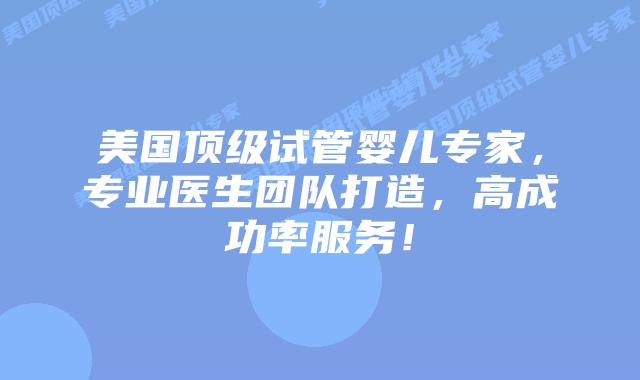 美国顶级试管婴儿专家，专业医生团队打造，高成功率服务！插图
