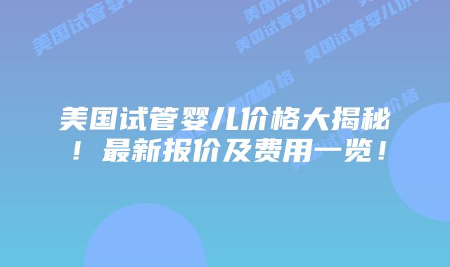 美国试管婴儿价格大揭秘！最新报价及费用一览！插图