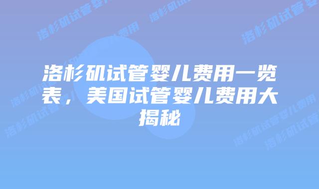 洛杉矶试管婴儿费用一览表，美国试管婴儿费用大揭秘插图