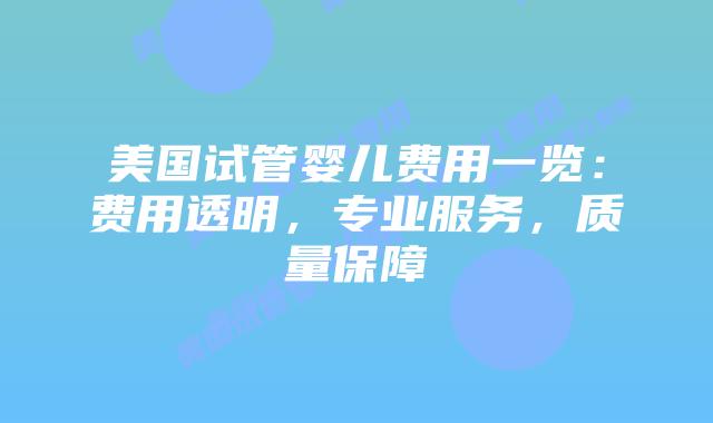 美国试管婴儿费用一览：费用透明，专业服务，质量保障插图
