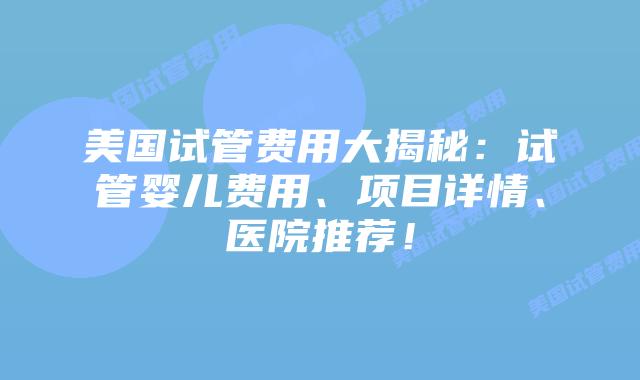 美国试管费用大揭秘：试管婴儿费用、项目详情、医院推荐！插图