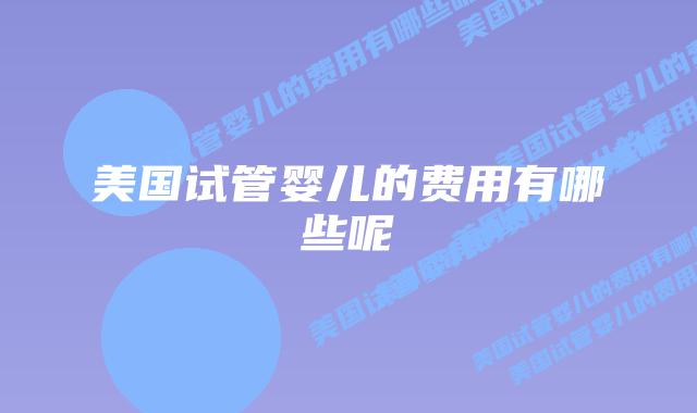 美国试管婴儿的费用有哪些呢插图 美国试管婴儿的费用有哪些呢插图