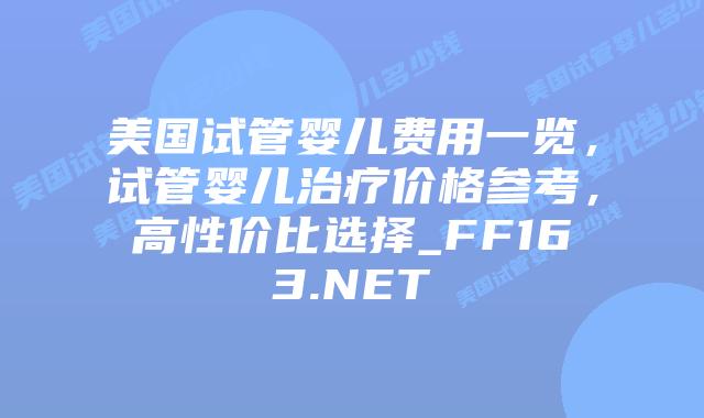 美国试管婴儿费用一览，试管婴儿治疗价格参考，高性价比选择_FF163.NET插图