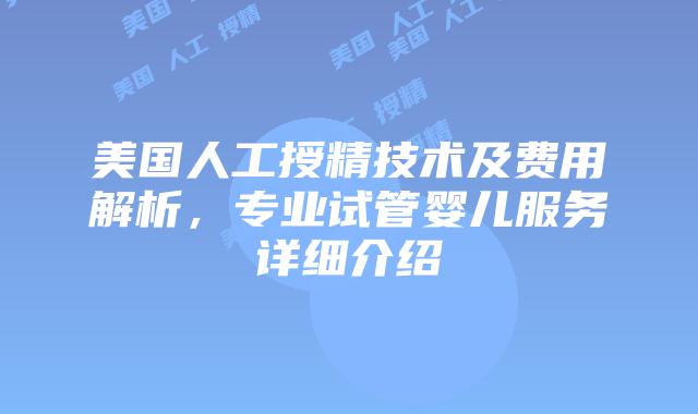 美国人工授精技术及费用解析，专业试管婴儿服务详细介绍插图
