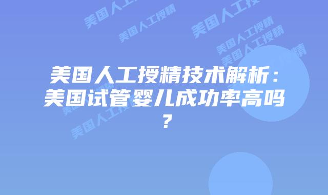 美国人工授精技术解析：美国试管婴儿成功率高吗？插图