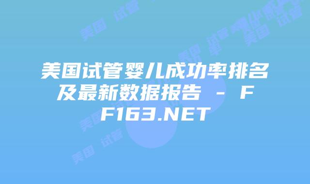 美国试管婴儿成功率排名及最新数据报告 – FF163.NET插图