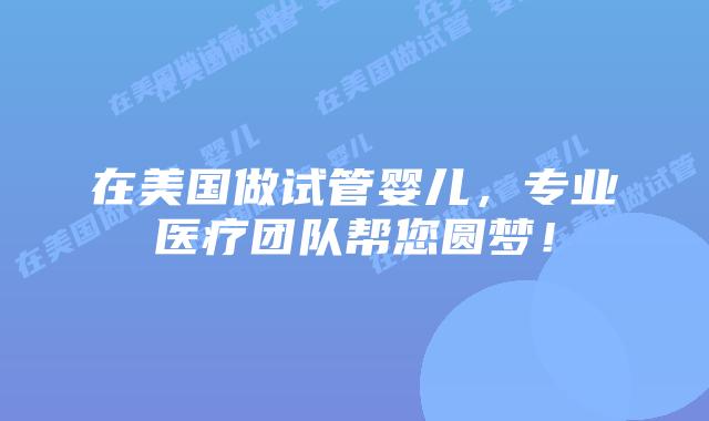 在美国做试管婴儿，专业医疗团队帮您圆梦！插图