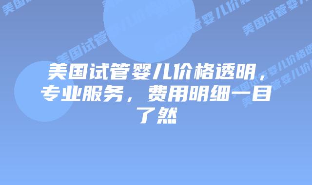 美国试管婴儿价格透明，专业服务，费用明细一目了然插图