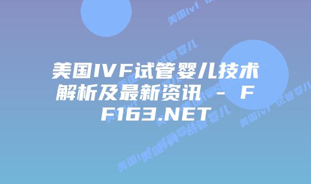 美国IVF试管婴儿技术解析及最新资讯 – FF163.NET插图