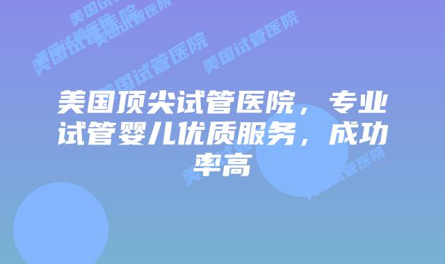 美国顶尖试管医院，专业试管婴儿优质服务，成功率高插图