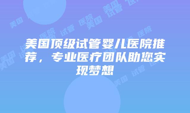 美国顶级试管婴儿医院推荐，专业医疗团队助您实现梦想插图