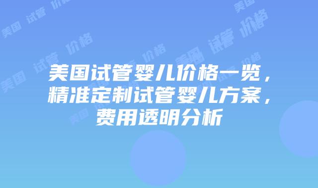 美国试管婴儿价格一览，精准定制试管婴儿方案，费用透明分析插图