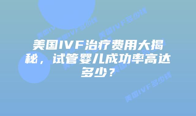 美国IVF治疗费用大揭秘，试管婴儿成功率高达多少？插图