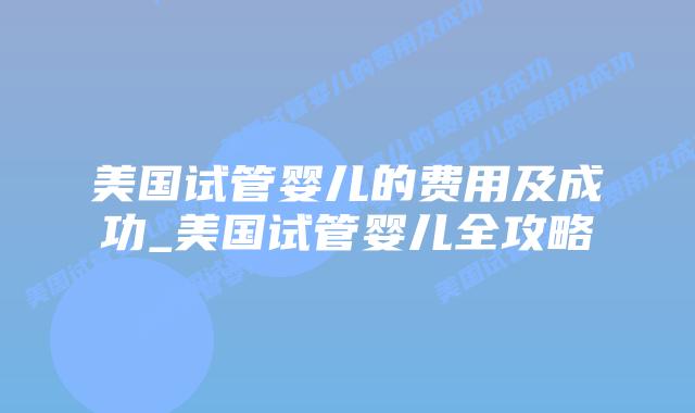 美国试管婴儿的费用及成功_美国试管婴儿全攻略插图 美国试管婴儿的费用及成功_美国试管婴儿全攻略插图