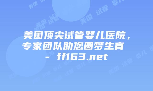美国顶尖试管婴儿医院，专家团队助您圆梦生育 – ff163.net插图
