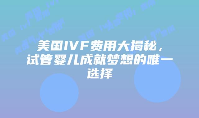 美国IVF费用大揭秘，试管婴儿成就梦想的唯一选择插图