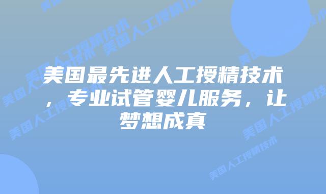 美国最先进人工授精技术，专业试管婴儿服务，让梦想成真插图