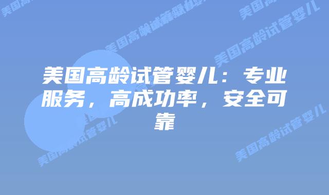 美国高龄试管婴儿：专业服务，高成功率，安全可靠插图