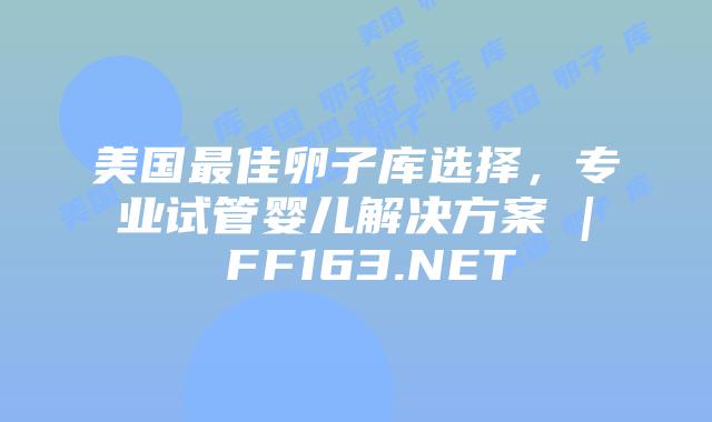 美国最佳卵子库选择，专业试管婴儿解决方案 | FF163.NET插图