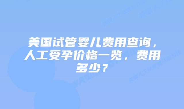 美国试管婴儿费用查询,人工受孕价格一览,费用多少?插图 美国试管婴儿费用查询,人工受孕价格一览,费用多少?插图