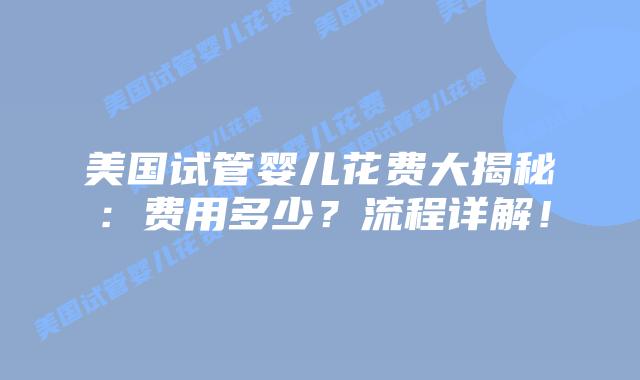 美国试管婴儿花费大揭秘:费用多少?流程详解!插图 美国试管婴儿花费大揭秘:费用多少?流程详解!插图