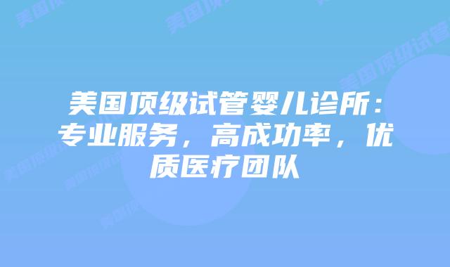 美国顶级试管婴儿诊所：专业服务，高成功率，优质医疗团队插图
