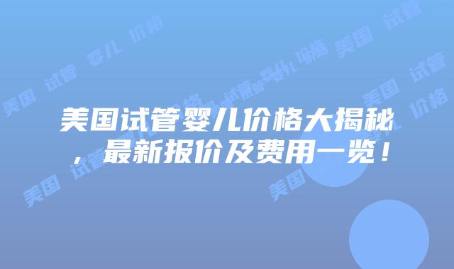 美国试管婴儿价格大揭秘,最新报价及费用一览!插图 美国试管婴儿价格大揭秘,最新报价及费用一览!插图