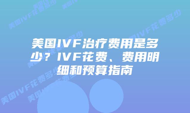 美国IVF治疗费用是多少?IVF花费、费用明细和预算指南插图 美国IVF治疗费用是多少?IVF花费、费用明细和预算指南插图