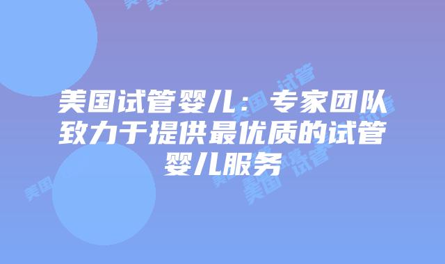 美国试管婴儿:专家团队致力于提供最优质的试管婴儿服务插图 美国试管婴儿:专家团队致力于提供最优质的试管婴儿服务插图