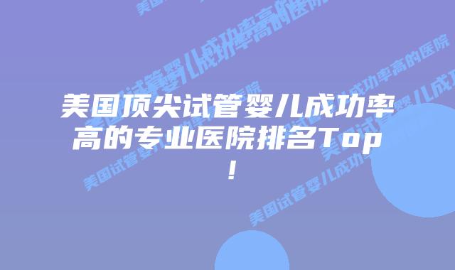 美国顶尖试管婴儿成功率高的专业医院排名Top!插图 美国顶尖试管婴儿成功率高的专业医院排名Top!插图
