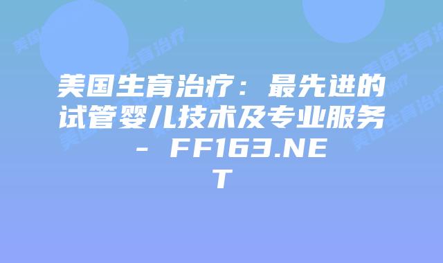 美国生育治疗:最先进的试管婴儿技术及专业服务 – FF163.NET插图 美国生育治疗:最先进的试管婴儿技术及专业服务 – FF163.NET插图