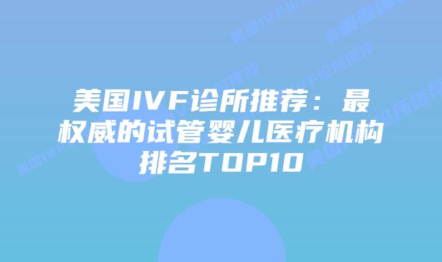 美国IVF诊所推荐:最权威的试管婴儿医疗机构排名TOP10插图 美国IVF诊所推荐:最权威的试管婴儿医疗机构排名TOP10插图