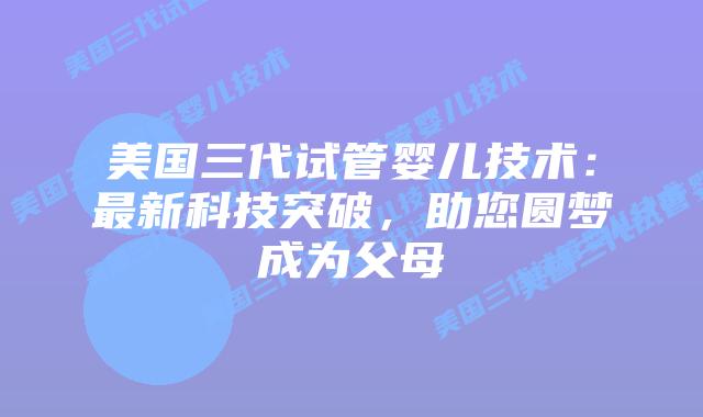 美国三代试管婴儿技术：最新科技突破，助您圆梦成为父母插图