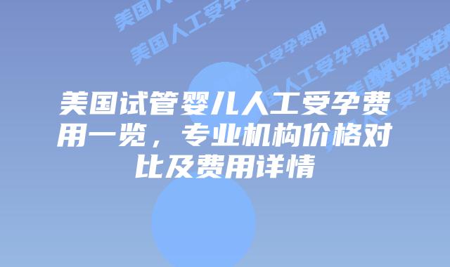 美国试管婴儿人工受孕费用一览,专业机构价格对比及费用详情插图 美国试管婴儿人工受孕费用一览,专业机构价格对比及费用详情插图