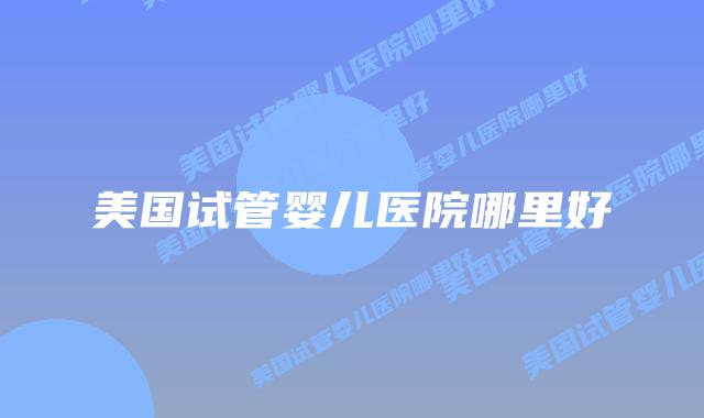 美国试管婴儿医院哪里好插图