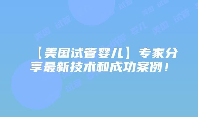 【美国试管婴儿】专家分享最新技术和成功案例！插图