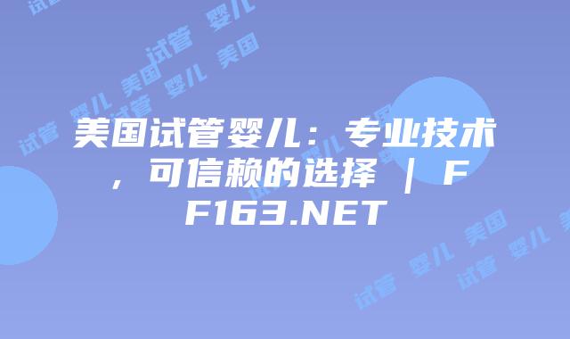 美国试管婴儿：专业技术，可信赖的选择 | FF163.NET插图