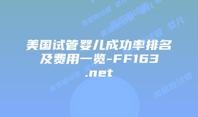 美国试管婴儿成功率排名及费用一览-FF163.net插图