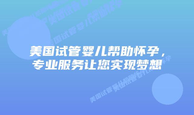 美国试管婴儿帮助怀孕，专业服务让您实现梦想插图
