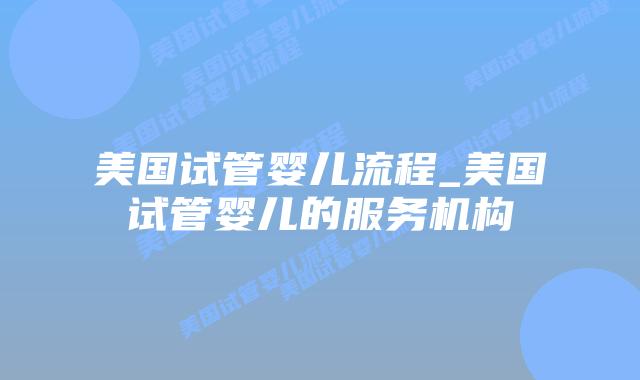 美国试管婴儿流程_美国试管婴儿的服务机构插图 美国试管婴儿流程_美国试管婴儿的服务机构插图